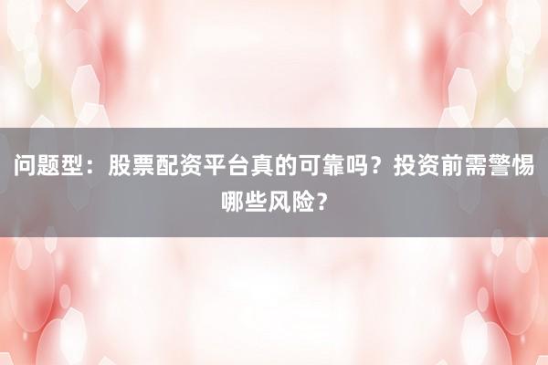 问题型：股票配资平台真的可靠吗？投资前需警惕哪些风险？