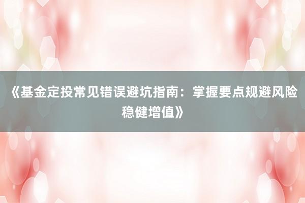 《基金定投常见错误避坑指南：掌握要点规避风险稳健增值》
