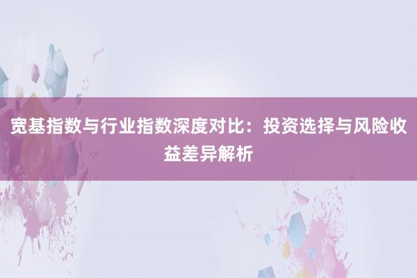 宽基指数与行业指数深度对比：投资选择与风险收益差异解析