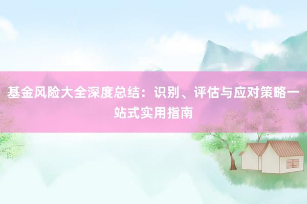 基金风险大全深度总结：识别、评估与应对策略一站式实用指南