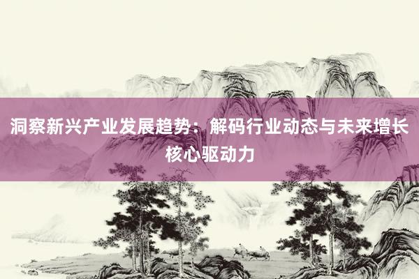 洞察新兴产业发展趋势：解码行业动态与未来增长核心驱动力