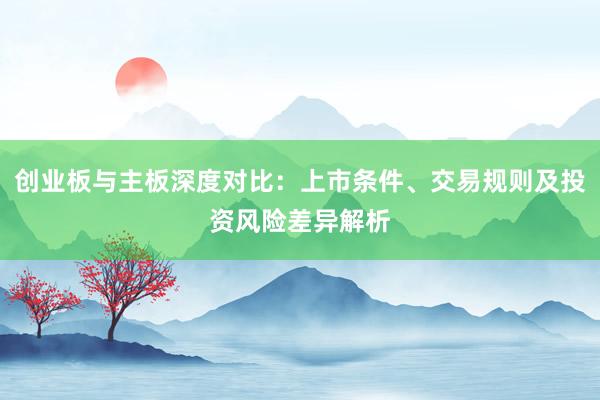 创业板与主板深度对比：上市条件、交易规则及投资风险差异解析