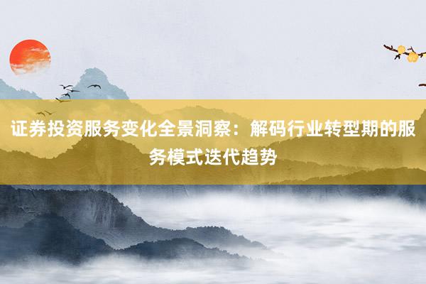 证券投资服务变化全景洞察：解码行业转型期的服务模式迭代趋势