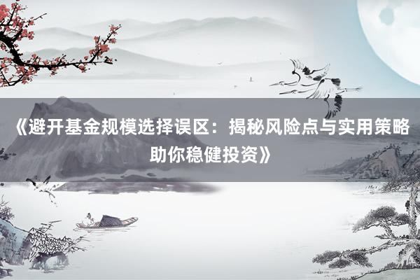 《避开基金规模选择误区：揭秘风险点与实用策略助你稳健投资》