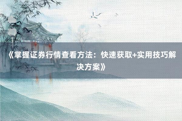 《掌握证券行情查看方法：快速获取+实用技巧解决方案》