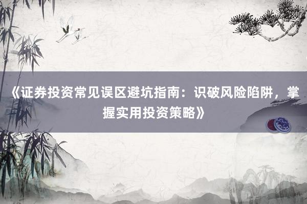 《证券投资常见误区避坑指南：识破风险陷阱，掌握实用投资策略》