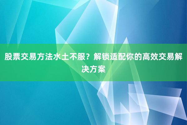 股票交易方法水土不服？解锁适配你的高效交易解决方案