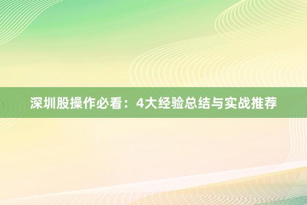 深圳股操作必看：4大经验总结与实战推荐