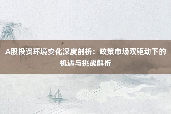 A股投资环境变化深度剖析：政策市场双驱动下的机遇与挑战解析