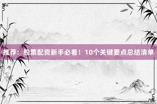推荐：股票配资新手必看！10个关键要点总结清单