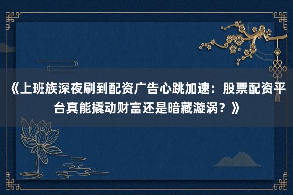 《上班族深夜刷到配资广告心跳加速：股票配资平台真能撬动财富还是暗藏漩涡？》