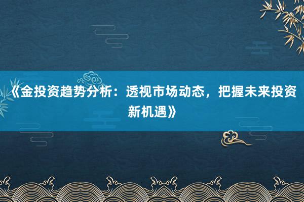 《金投资趋势分析：透视市场动态，把握未来投资新机遇》