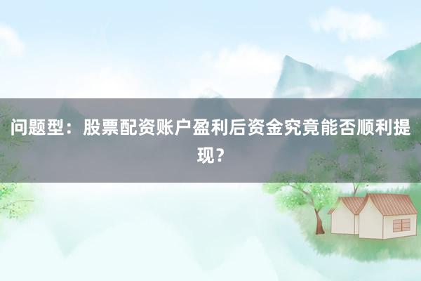 问题型：股票配资账户盈利后资金究竟能否顺利提现？