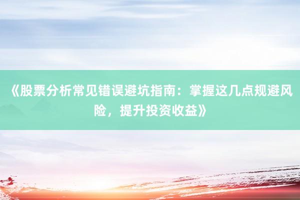 《股票分析常见错误避坑指南：掌握这几点规避风险，提升投资收益》