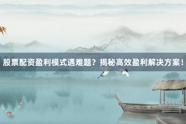 股票配资盈利模式遇难题？揭秘高效盈利解决方案！