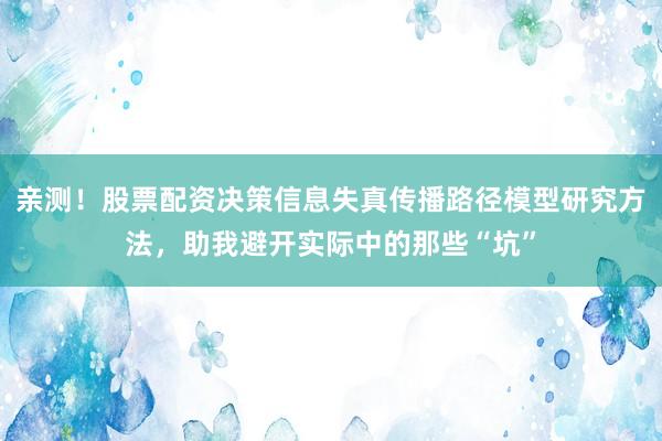 亲测！股票配资决策信息失真传播路径模型研究方法，助我避开实际中的那些“坑”