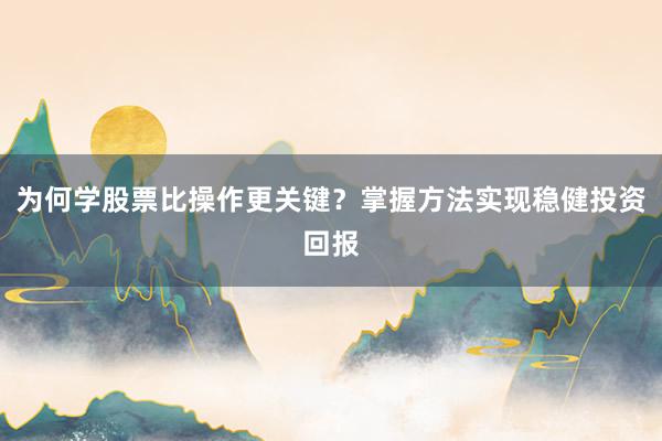 为何学股票比操作更关键？掌握方法实现稳健投资回报