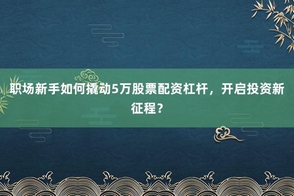 职场新手如何撬动5万股票配资杠杆，开启投资新征程？