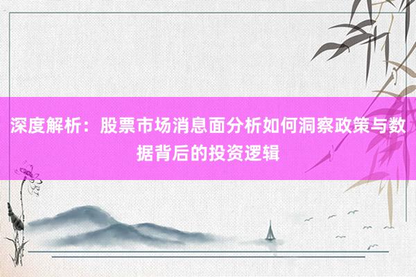 深度解析：股票市场消息面分析如何洞察政策与数据背后的投资逻辑