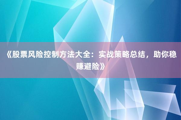 《股票风险控制方法大全:实战策略总结,助你稳赚避险》