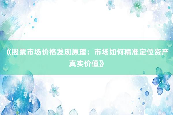《股票市场价格发现原理：市场如何精准定位资产真实价值》