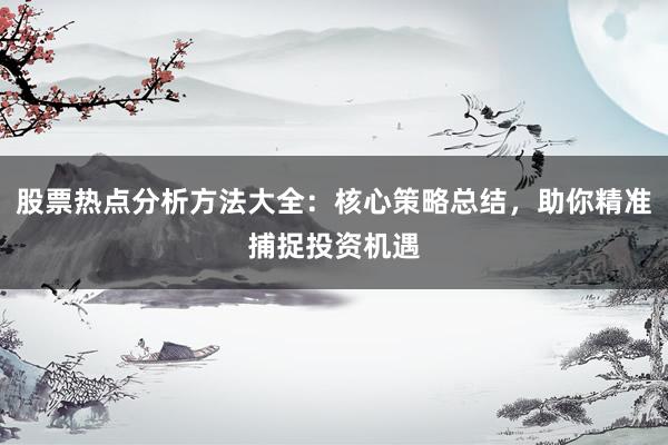 股票热点分析方法大全：核心策略总结，助你精准捕捉投资机遇