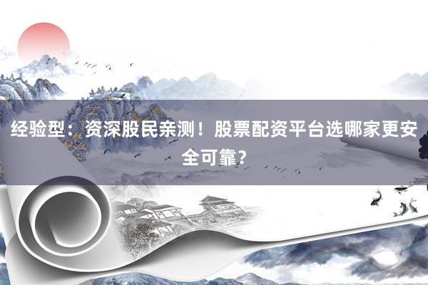 经验型：资深股民亲测！股票配资平台选哪家更安全可靠？