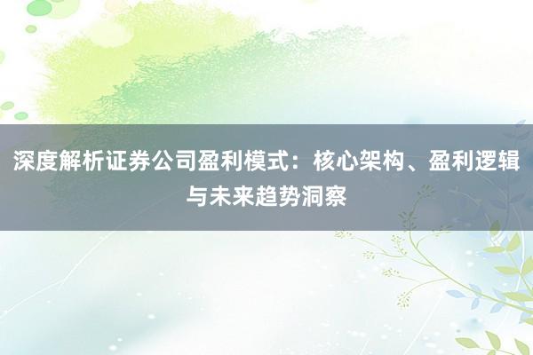 深度解析证券公司盈利模式:核心架构、盈利逻辑与未来趋势洞察