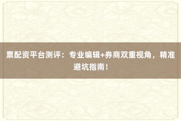 票配资平台测评：专业编辑+券商双重视角，精准避坑指南！