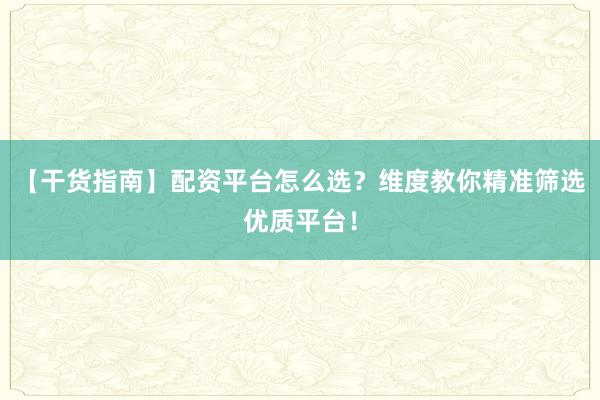 【干货指南】配资平台怎么选？维度教你精准筛选优质平台！