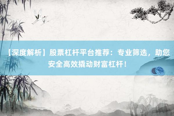 【深度解析】股票杠杆平台推荐：专业筛选，助您安全高效撬动财富杠杆！