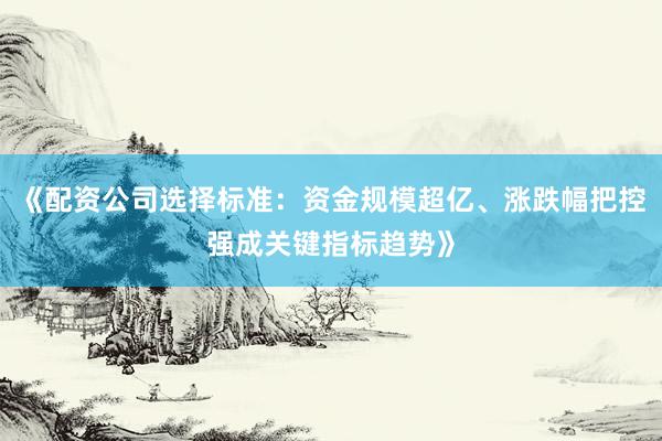 《配资公司选择标准：资金规模超亿、涨跌幅把控强成关键指标趋势》
