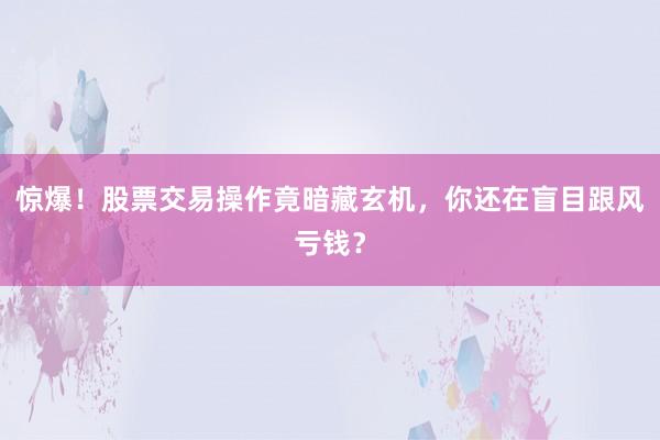 惊爆！股票交易操作竟暗藏玄机，你还在盲目跟风亏钱？