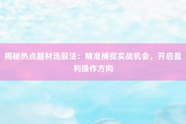 揭秘热点题材选股法：精准捕捉实战机会，开启盈利操作方向