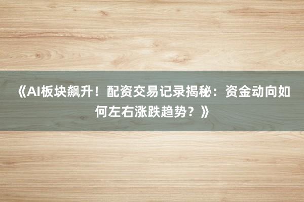 《AI板块飙升！配资交易记录揭秘：资金动向如何左右涨跌趋势？》
