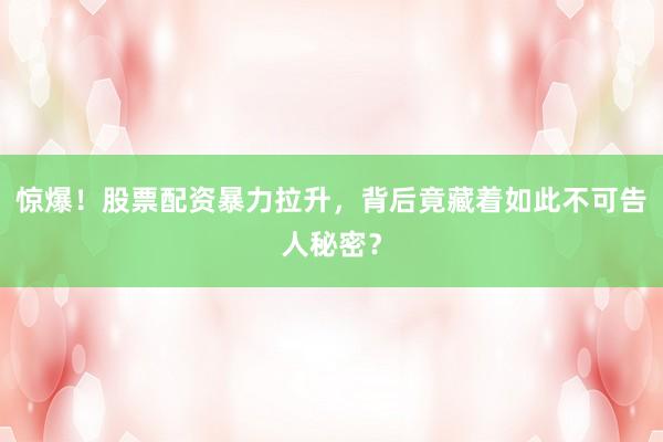 惊爆!股票配资暴力拉升,背后竟藏着如此不可告人秘密?