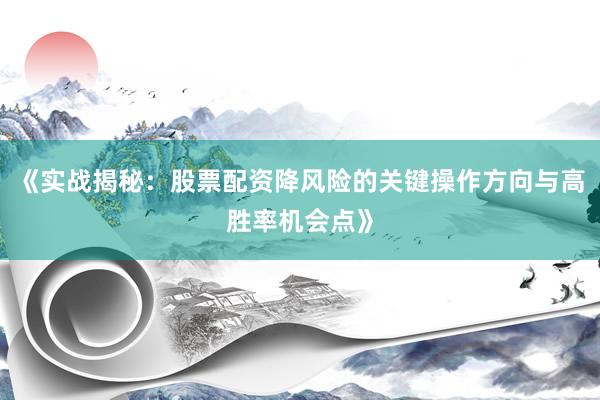 《实战揭秘：股票配资降风险的关键操作方向与高胜率机会点》
