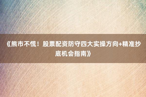 《熊市不慌！股票配资防守四大实操方向+精准抄底机会指南》