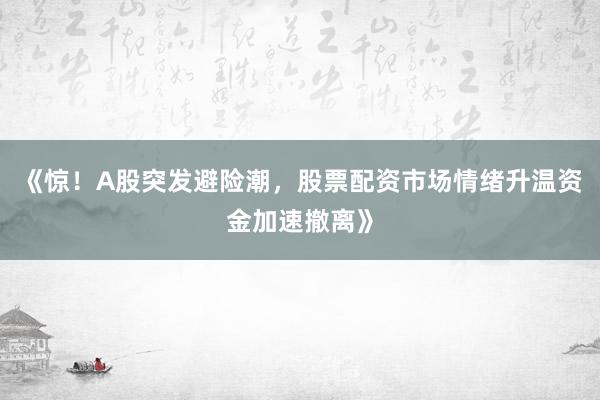 《惊！A股突发避险潮，股票配资市场情绪升温资金加速撤离》