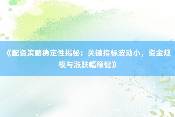 《配资策略稳定性揭秘：关键指标波动小，资金规模与涨跌幅稳健》