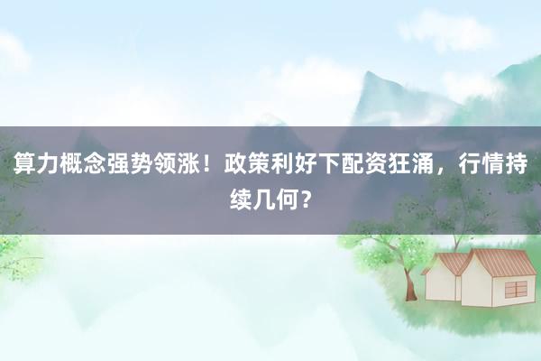 算力概念强势领涨！政策利好下配资狂涌，行情持续几何？
