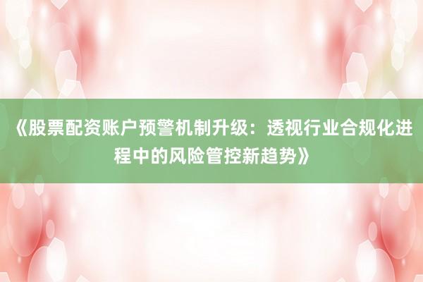 《股票配资账户预警机制升级：透视行业合规化进程中的风险管控新趋势》