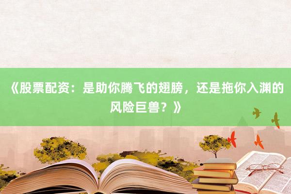 《股票配资：是助你腾飞的翅膀，还是拖你入渊的风险巨兽？》