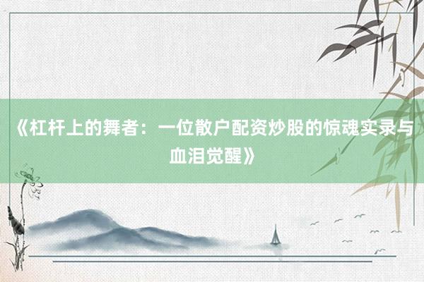 《杠杆上的舞者：一位散户配资炒股的惊魂实录与血泪觉醒》