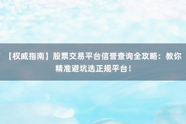 【权威指南】股票交易平台信誉查询全攻略：教你精准避坑选正规平台！
