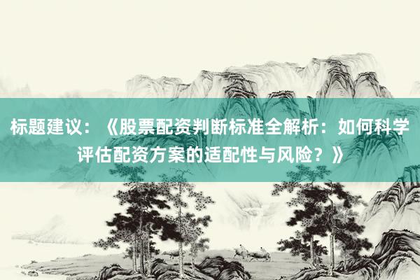 标题建议:《股票配资判断标准全解析:如何科学评估配资方案的适配性与风险?》