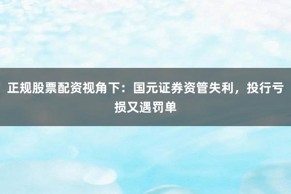 正规股票配资视角下：国元证券资管失利，投行亏损又遇罚单
