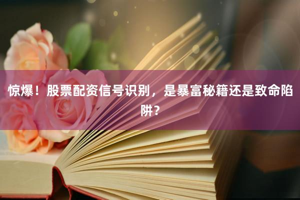 惊爆！股票配资信号识别，是暴富秘籍还是致命陷阱？