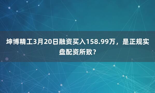 坤博精工3月20日融资买入158.99万，是正规实盘配资所致？