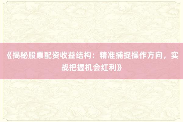 《揭秘股票配资收益结构:精准捕捉操作方向,实战把握机会红利》